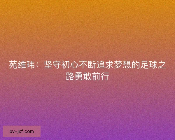 苑维玮：坚守初心不断追求梦想的足球之路勇敢前行