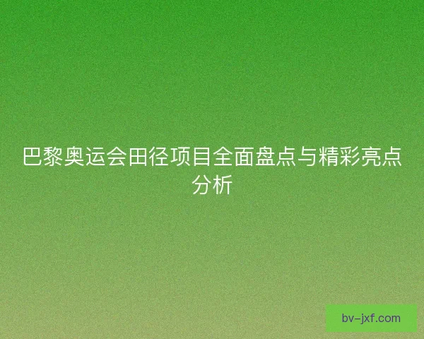 巴黎奥运会田径项目全面盘点与精彩亮点分析