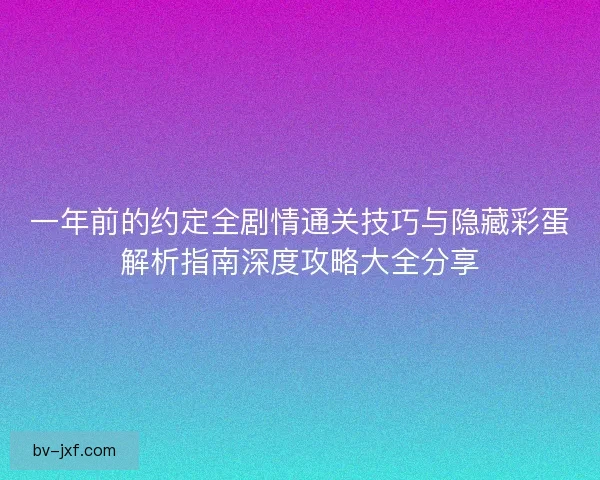 一年前的约定全剧情通关技巧与隐藏彩蛋解析指南深度攻略大全分享